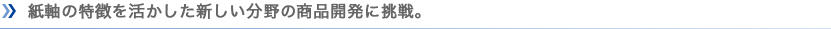 紙軸の特徴を活かした新しい分野の商品開発に挑戦。