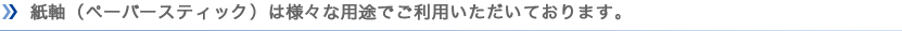 紙軸（ぺーバースティック）は様々な用途でご利用いただいております。